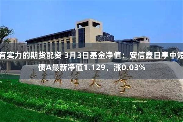 有实力的期货配资 3月3日基金净值：安信鑫日享中短债A最新净值1.129，涨0.03%