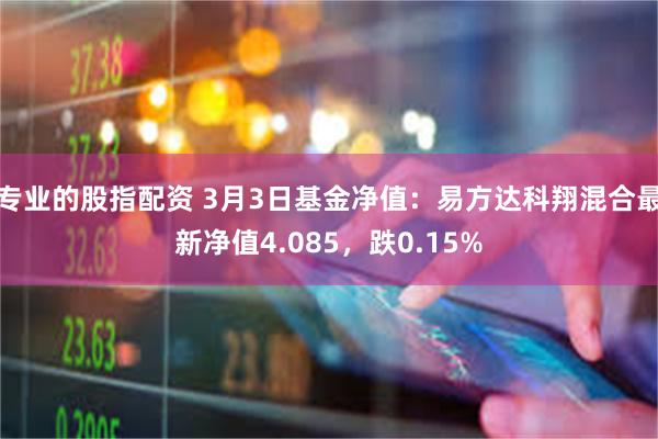 专业的股指配资 3月3日基金净值：易方达科翔混合最新净值4.085，跌0.15%