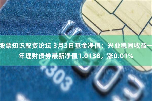 股票知识配资论坛 3月3日基金净值：兴业稳固收益一年理财债券最新净值1.0138，涨0.01%