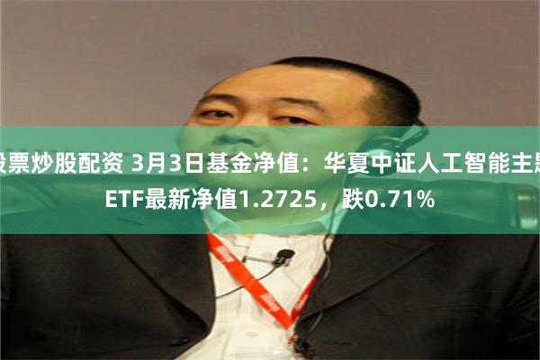 股票炒股配资 3月3日基金净值：华夏中证人工智能主题ETF最新净值1.2725，跌0.71%