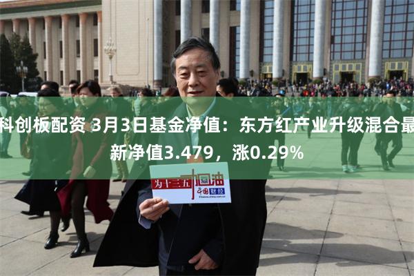 科创板配资 3月3日基金净值：东方红产业升级混合最新净值3.479，涨0.29%