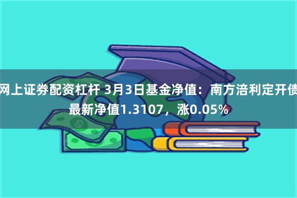 网上证劵配资杠杆 3月3日基金净值：南方涪利定开债最新净值1.3107，涨0.05%