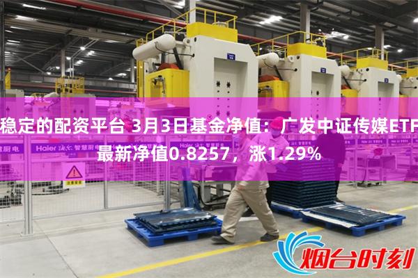 稳定的配资平台 3月3日基金净值：广发中证传媒ETF最新净值0.8257，涨1.29%