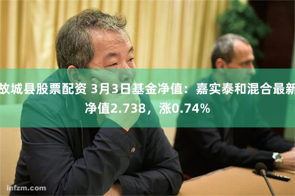 故城县股票配资 3月3日基金净值：嘉实泰和混合最新净值2.738，涨0.74%