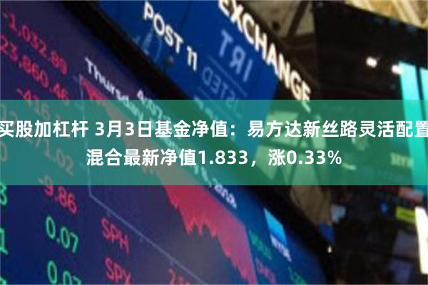 买股加杠杆 3月3日基金净值：易方达新丝路灵活配置混合最新净值1.833，涨0.33%