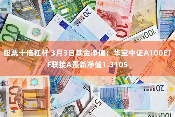 股票十倍杠杆 3月3日基金净值：华宝中证A100ETF联接A最新净值1.3105