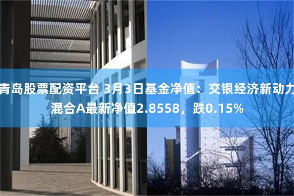 青岛股票配资平台 3月3日基金净值：交银经济新动力混合A最新净值2.8558，跌0.15%