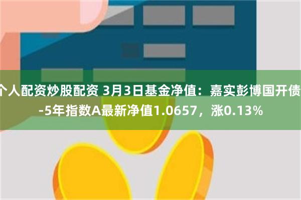个人配资炒股配资 3月3日基金净值：嘉实彭博国开债1-5年指数A最新净值1.0657，涨0.13%