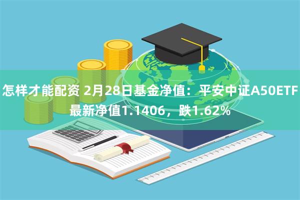 怎样才能配资 2月28日基金净值：平安中证A50ETF最新净值1.1406，跌1.62%