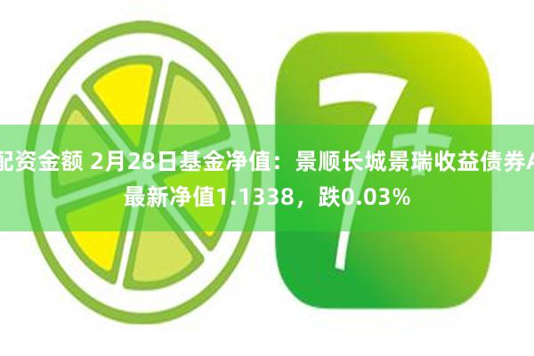 配资金额 2月28日基金净值：景顺长城景瑞收益债券A最新净值1.1338，跌0.03%