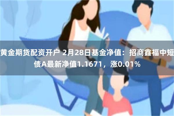 黄金期货配资开户 2月28日基金净值：招商鑫福中短债A最新净值1.1671，涨0.01%