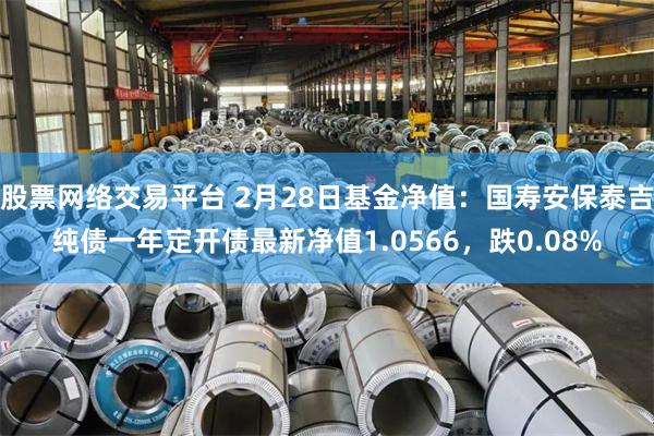 股票网络交易平台 2月28日基金净值：国寿安保泰吉纯债一年定开债最新净值1.0566，跌0.08%