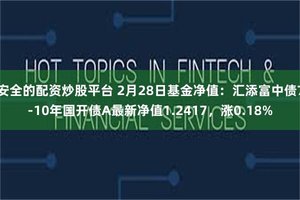 安全的配资炒股平台 2月28日基金净值：汇添富中债7-10年国开债A最新净值1.2417，涨0.18%