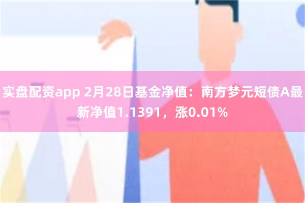 实盘配资app 2月28日基金净值：南方梦元短债A最新净值1.1391，涨0.01%