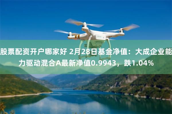 股票配资开户哪家好 2月28日基金净值：大成企业能力驱动混合A最新净值0.9943，跌1.04%