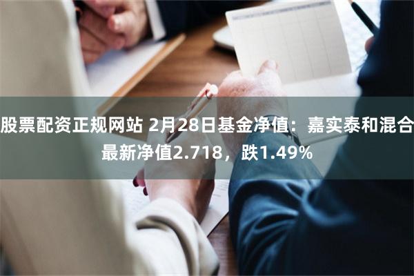 股票配资正规网站 2月28日基金净值：嘉实泰和混合最新净值2.718，跌1.49%