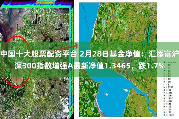 中国十大股票配资平台 2月28日基金净值：汇添富沪深300指数增强A最新净值1.3465，跌1.7%