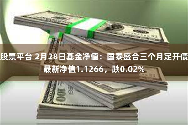 股票平台 2月28日基金净值：国泰盛合三个月定开债最新净值1.1266，跌0.02%