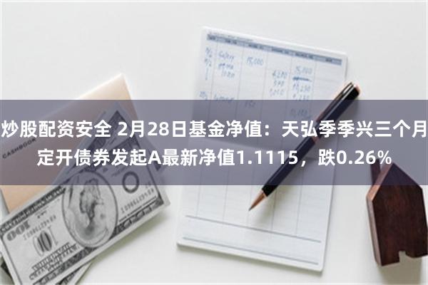 炒股配资安全 2月28日基金净值：天弘季季兴三个月定开债券发起A最新净值1.1115，跌0.26%