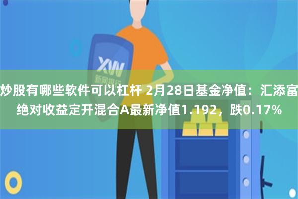 炒股有哪些软件可以杠杆 2月28日基金净值：汇添富绝对收益定开混合A最新净值1.192，跌0.17%