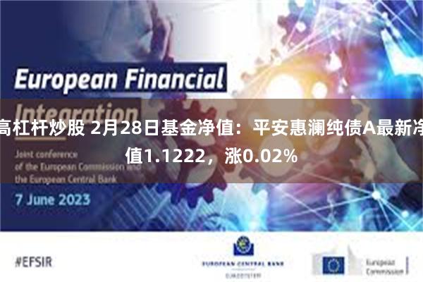 高杠杆炒股 2月28日基金净值：平安惠澜纯债A最新净值1.1222，涨0.02%