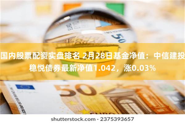国内股票配资实盘排名 2月28日基金净值：中信建投稳悦债券最新净值1.042，涨0.03%