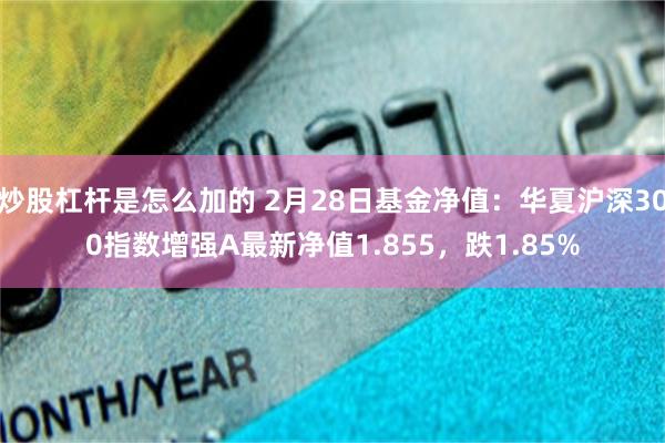 炒股杠杆是怎么加的 2月28日基金净值：华夏沪深300指数增强A最新净值1.855，跌1.85%