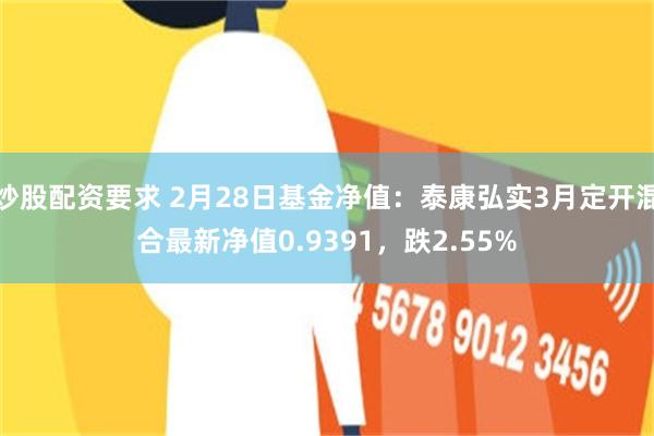 炒股配资要求 2月28日基金净值：泰康弘实3月定开混合最新净值0.9391，跌2.55%