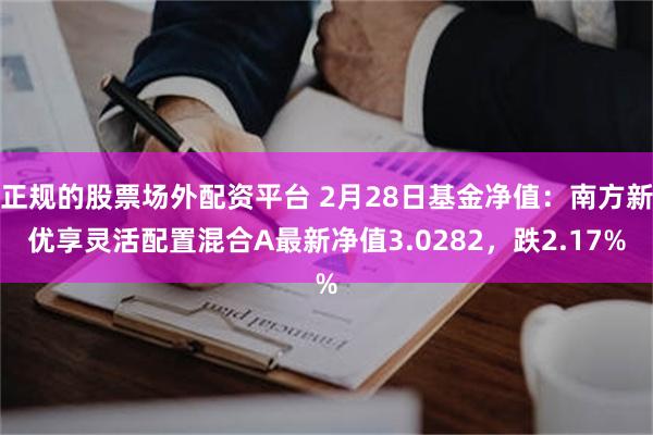 正规的股票场外配资平台 2月28日基金净值：南方新优享灵活配置混合A最新净值3.0282，跌2.17%