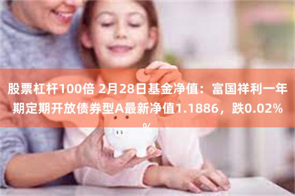股票杠杆100倍 2月28日基金净值：富国祥利一年期定期开放债券型A最新净值1.1886，跌0.02%