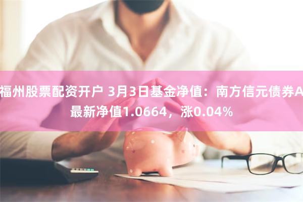 福州股票配资开户 3月3日基金净值：南方信元债券A最新净值1.0664，涨0.04%