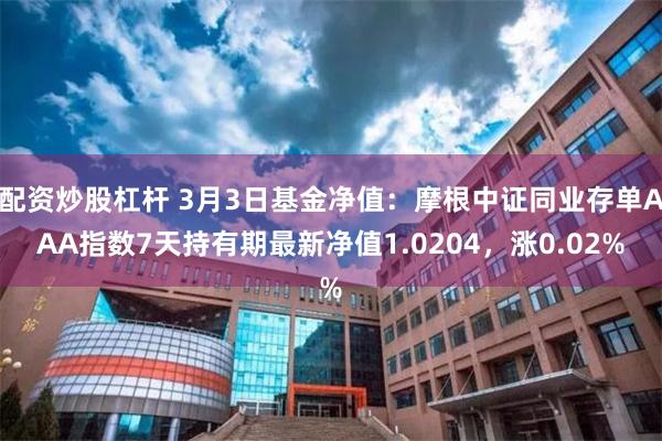 配资炒股杠杆 3月3日基金净值：摩根中证同业存单AAA指数7天持有期最新净值1.0204，涨0.02%