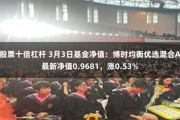 股票十倍杠杆 3月3日基金净值：博时均衡优选混合A最新净值0.9681，涨0.53%