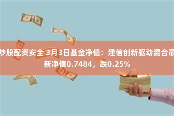 炒股配资安全 3月3日基金净值：建信创新驱动混合最新净值0.7484，跌0.25%