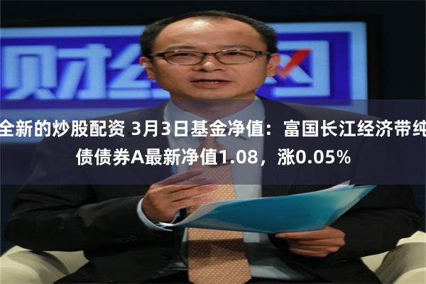 全新的炒股配资 3月3日基金净值：富国长江经济带纯债债券A最新净值1.08，涨0.05%