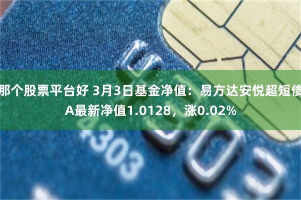 那个股票平台好 3月3日基金净值：易方达安悦超短债A最新净值1.0128，涨0.02%