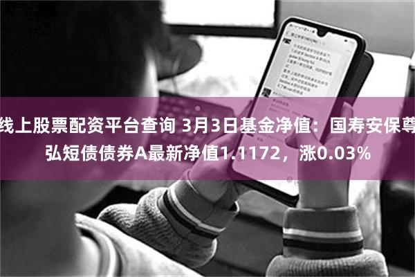 线上股票配资平台查询 3月3日基金净值：国寿安保尊弘短债债券A最新净值1.1172，涨0.03%