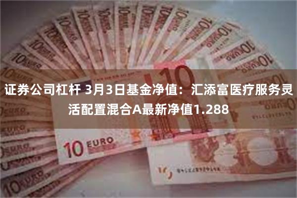 证券公司杠杆 3月3日基金净值：汇添富医疗服务灵活配置混合A最新净值1.288