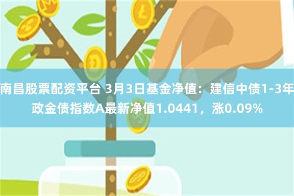 南昌股票配资平台 3月3日基金净值：建信中债1-3年政金债指数A最新净值1.0441，涨0.09%