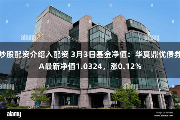 炒股配资介绍入配资 3月3日基金净值：华夏鼎优债券A最新净值1.0324，涨0.12%