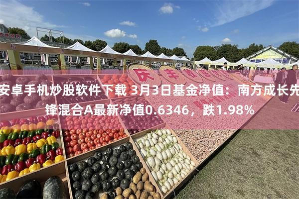 安卓手机炒股软件下载 3月3日基金净值：南方成长先锋混合A最新净值0.6346，跌1.98%