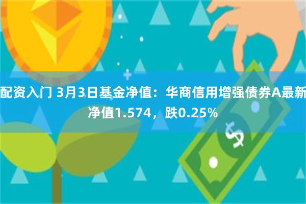 配资入门 3月3日基金净值：华商信用增强债券A最新净值1.574，跌0.25%