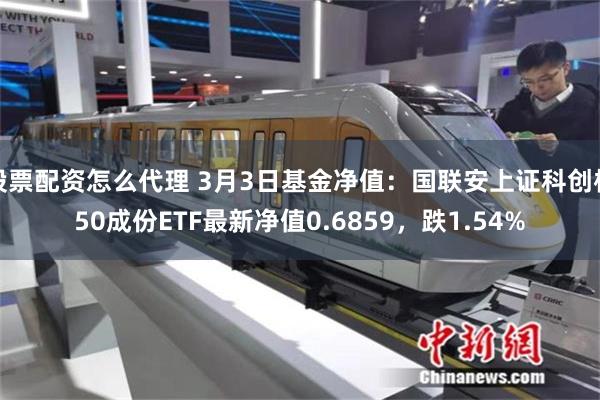 股票配资怎么代理 3月3日基金净值：国联安上证科创板50成份ETF最新净值0.6859，跌1.54%