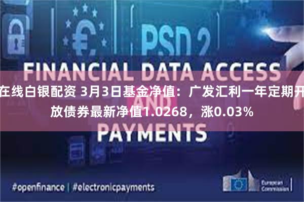 在线白银配资 3月3日基金净值：广发汇利一年定期开放债券最新净值1.0268，涨0.03%