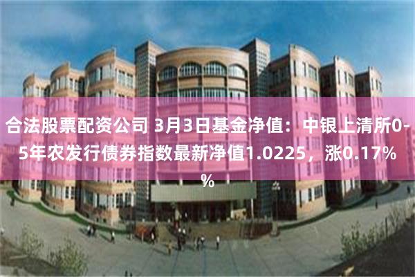 合法股票配资公司 3月3日基金净值：中银上清所0-5年农发行债券指数最新净值1.0225，涨0.17%