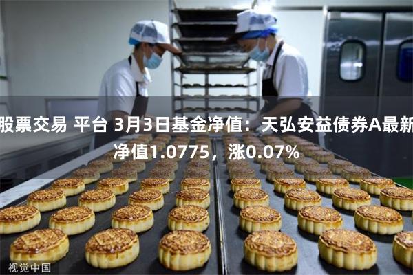 股票交易 平台 3月3日基金净值：天弘安益债券A最新净值1.0775，涨0.07%