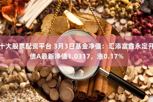 十大股票配资平台 3月3日基金净值：汇添富鑫永定开债A最新净值1.0317，涨0.17%