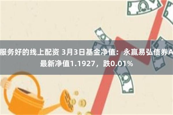 服务好的线上配资 3月3日基金净值：永赢易弘债券A最新净值1.1927，跌0.01%