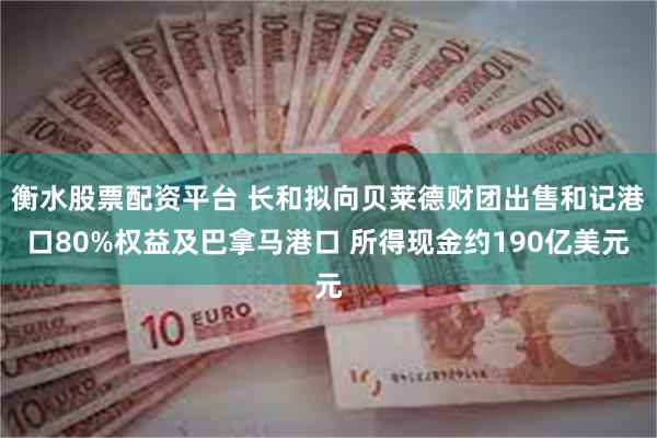 衡水股票配资平台 长和拟向贝莱德财团出售和记港口80%权益及巴拿马港口 所得现金约190亿美元