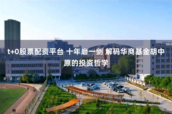 t+0股票配资平台 十年磨一剑 解码华商基金胡中原的投资哲学
